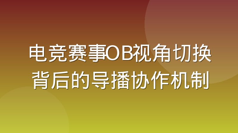 电竞赛事OB视角切换背后的导播协作机制