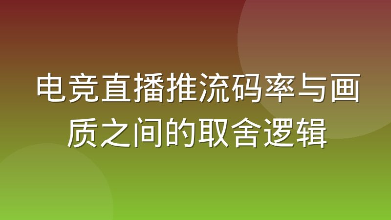 电竞直播推流码率与画质之间的取舍逻辑